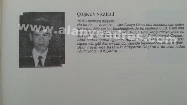 Aslen Konya Dedem'li olan, Hamburg'da doğup Alanya'da büyüyen Özel Harekatçı Coşkun Nazilli şehit oldu ve ardında bir çok güzel anı bıraktı.


Nusaybin'de çatışmalar sırasında, patlama anında ağır yaralanan ve kaldırıldığı hastanede şehit olan Özel Harekatçı Coşkun Nazilli, Nusaybin'e dilekçe vererek gönüllü olarak gitmişti. Bugün sabah saatlerinde şehit haberini alan Alanya Kadıpaşa Mahallesi'nde yaşayan aile fertler duyduklarına inanamadılar ve fenalık geçirdiler. 

Liseyi Alanya Lisesi'nde okuyan Coşkun Nazilli, o yıllarda bol kahkaha atan, neşeli biri olarak biliniyordu. Arkadaşlarının o yıllarda dediğine göre; aktif olarak spor ile ilgilenen ve sigara, alkol bağımlılığı asla olmayan bir kişiydi.

Coşkun Nazilli'nin 1 küçük bir oğlu ve kızı vardı.  Göktürk Nazilli ve Gökçe Nazilli... Babalarına son mektubunda 'seni çok seviyoruz baba, seni çok özledik' oldu.

Alanya'ya Şehit Abdullah Ümit Sercan'ı elleriyle getirmişti. Üzüntüsünün tarifi yoktu.

Ve Coşkun Nazilli, 1991 yılında Alanya'nın ilk triatleti olarak Avrupalı sporculara kök söktürmüştü.