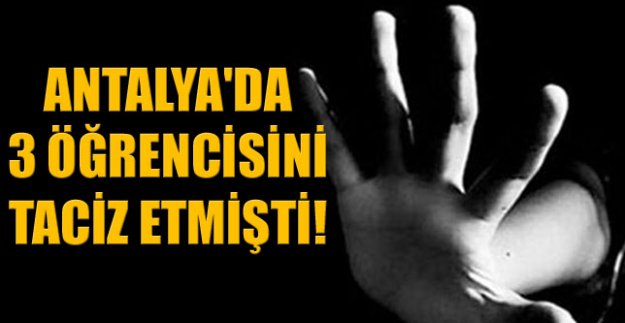 ANTALYA'DA 3 ÖĞRENCİSİNİ TACİZ ETMİŞTİ!