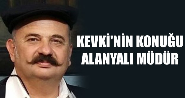 KEVKİ'NİN KONUĞU ALANYALI MÜDÜR